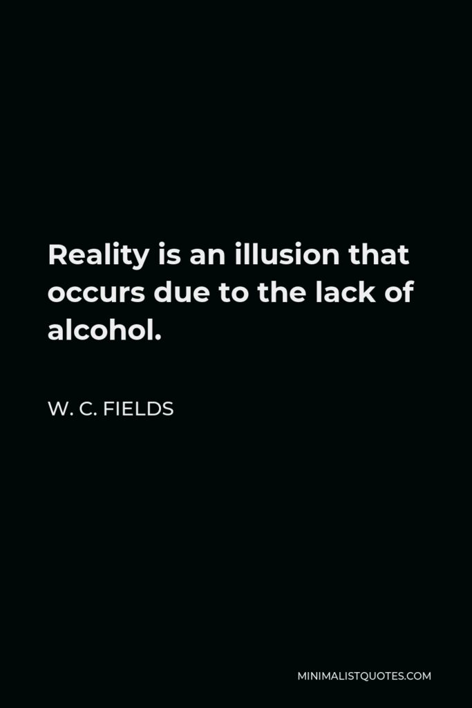 W. C. Fields Quote - Reality is an illusion that occurs due to the lack of alcohol.