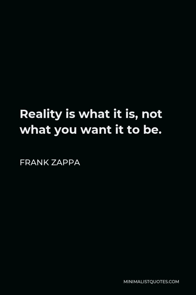 Frank Zappa Quote - Reality is what it is, not what you want it to be.