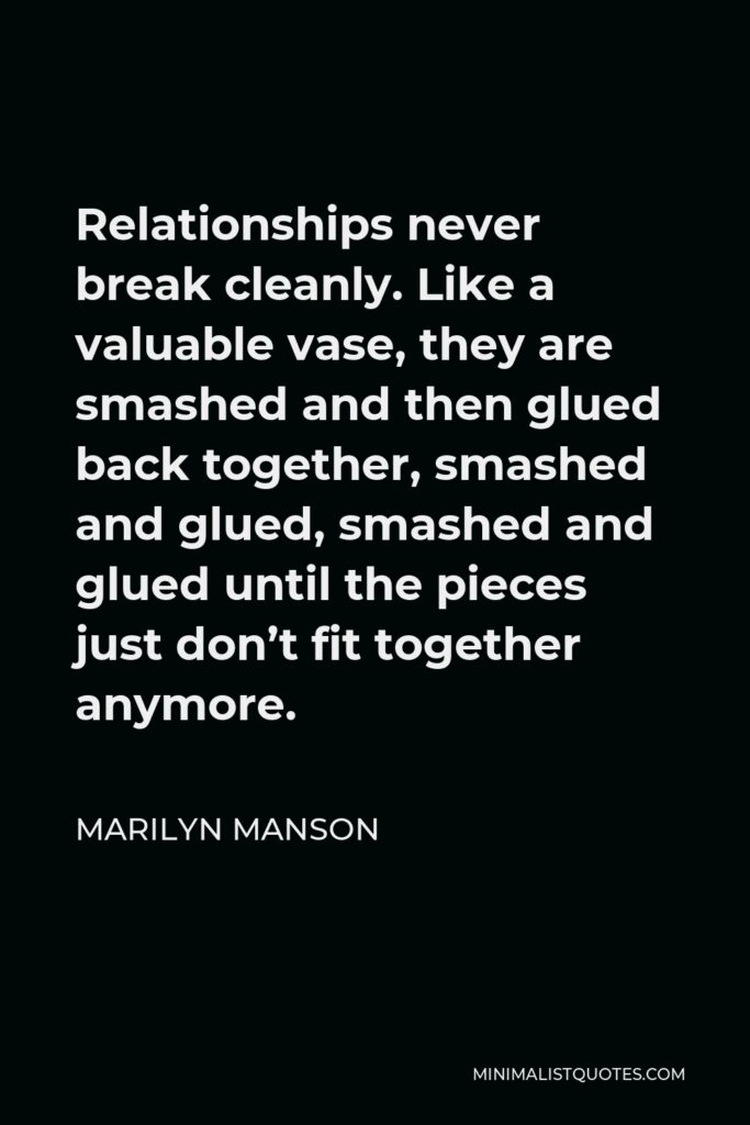 Marilyn Manson Quote - Relationships never break cleanly. Like a valuable vase, they are smashed and then glued back together, smashed and glued, smashed and glued until the pieces just don’t fit together anymore.