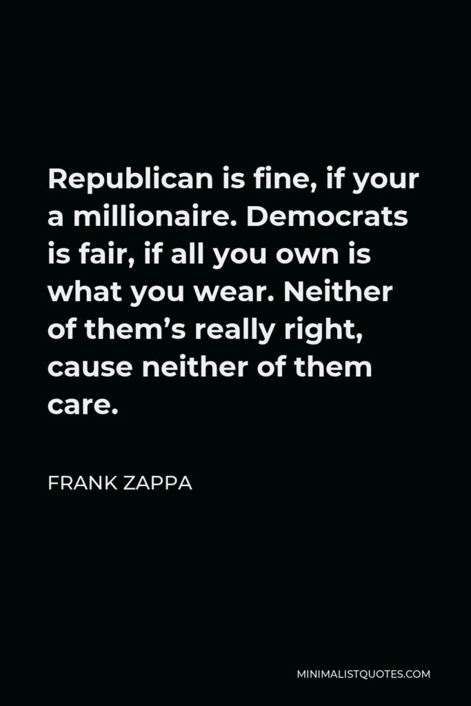 Frank Zappa Quote - Republican is fine, if your a millionaire. Democrats is fair, if all you own is what you wear. Neither of them’s really right, cause neither of them care.