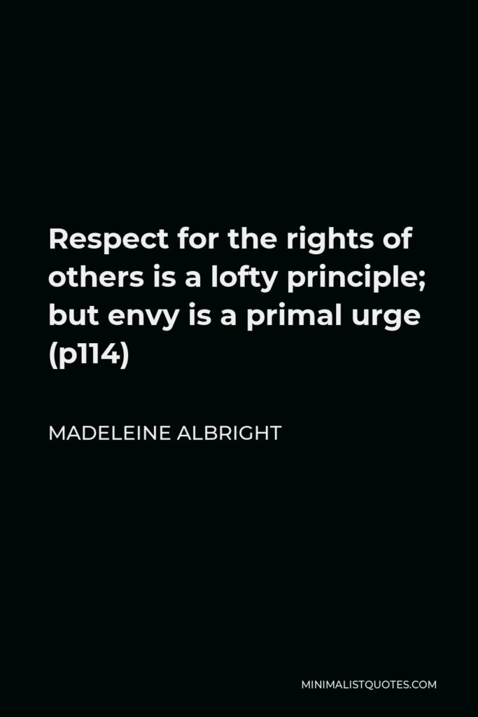 Madeleine Albright Quote - Respect for the rights of others is a lofty principle; but envy is a primal urge (p114)