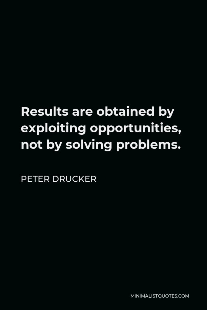 Peter Drucker Quote - Results are obtained by exploiting opportunities, not by solving problems.