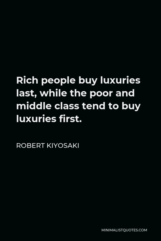 Robert Kiyosaki Quote - Rich people buy luxuries last, while the poor and middle class tend to buy luxuries first.