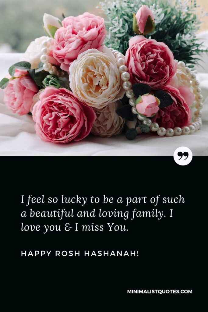 Rosh Hashanah Wishes For Family: I feel so lucky to be a part of such a beautiful and loving family. I love you & I miss You. Happy Rosh Hashanah!