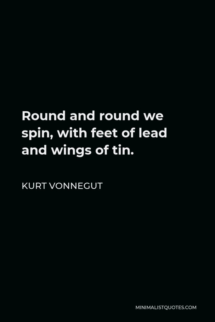 Kurt Vonnegut Quote - Round and round we spin, with feet of lead and wings of tin.