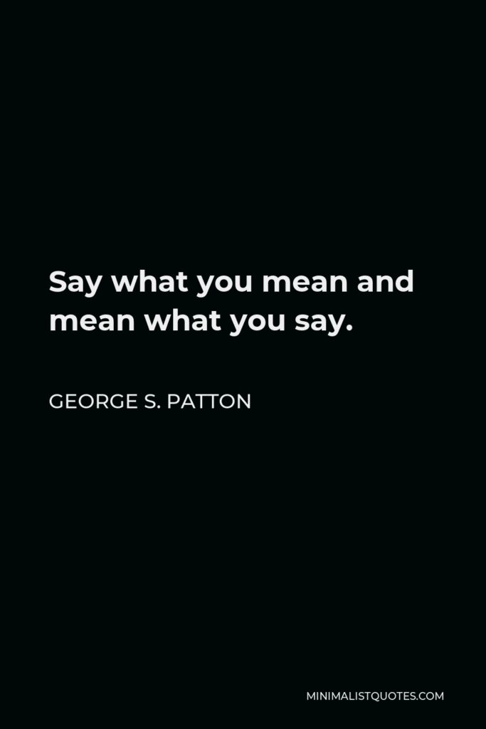 George S. Patton Quote - Say what you mean and mean what you say.