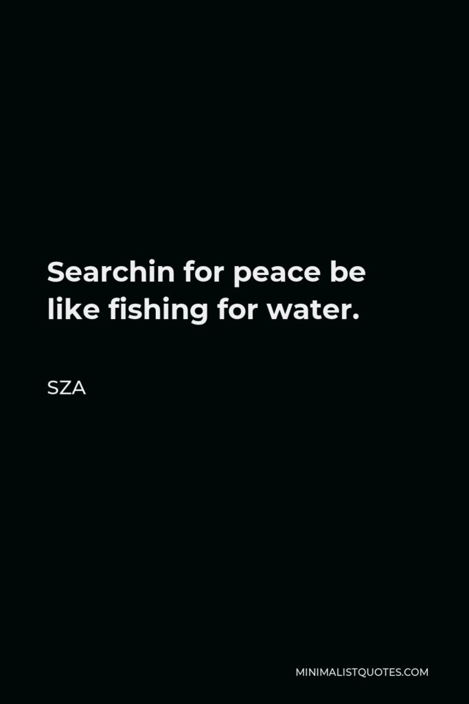 SZA Quote - Searchin for peace be like fishing for water.