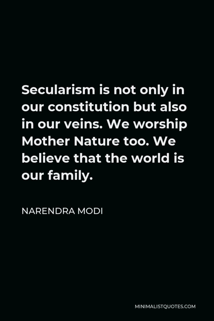 Narendra Modi Quote - Secularism is not only in our constitution but also in our veins. We worship Mother Nature too. We believe that the world is our family.