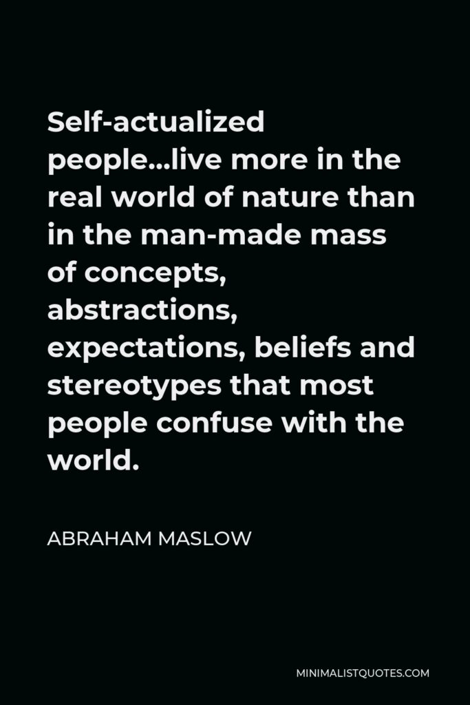 Abraham Maslow Quote - Self-actualized people…live more in the real world of nature than in the man-made mass of concepts, abstractions, expectations, beliefs and stereotypes that most people confuse with the world.