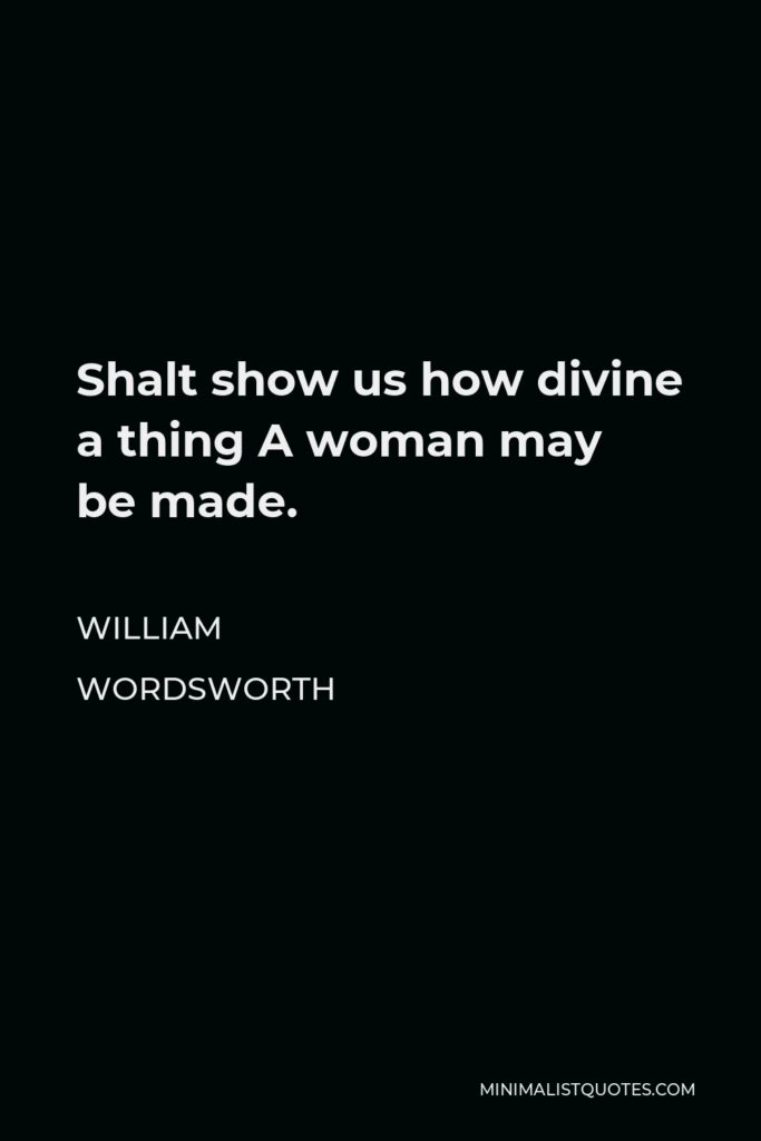 William Wordsworth Quote - Shalt show us how divine a thing A woman may be made.
