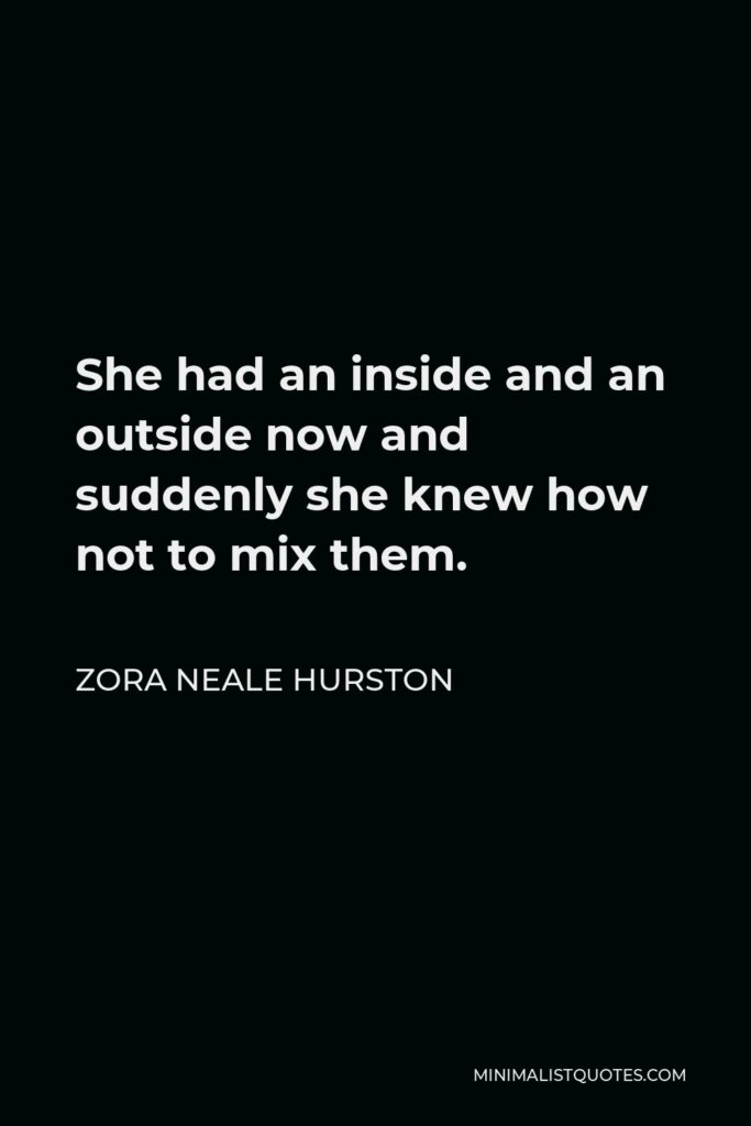 Zora Neale Hurston Quote - She had an inside and an outside now and suddenly she knew how not to mix them.