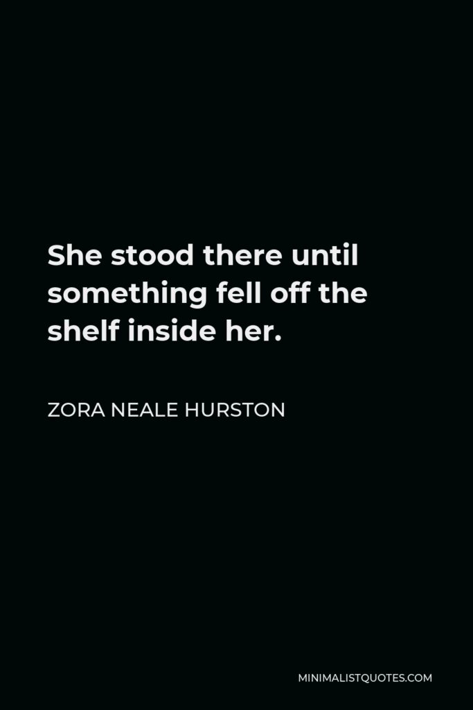 Zora Neale Hurston Quote - She stood there until something fell off the shelf inside her.