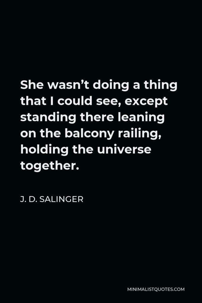 J. D. Salinger Quote - She wasn’t doing a thing that I could see, except standing there leaning on the balcony railing, holding the universe together.