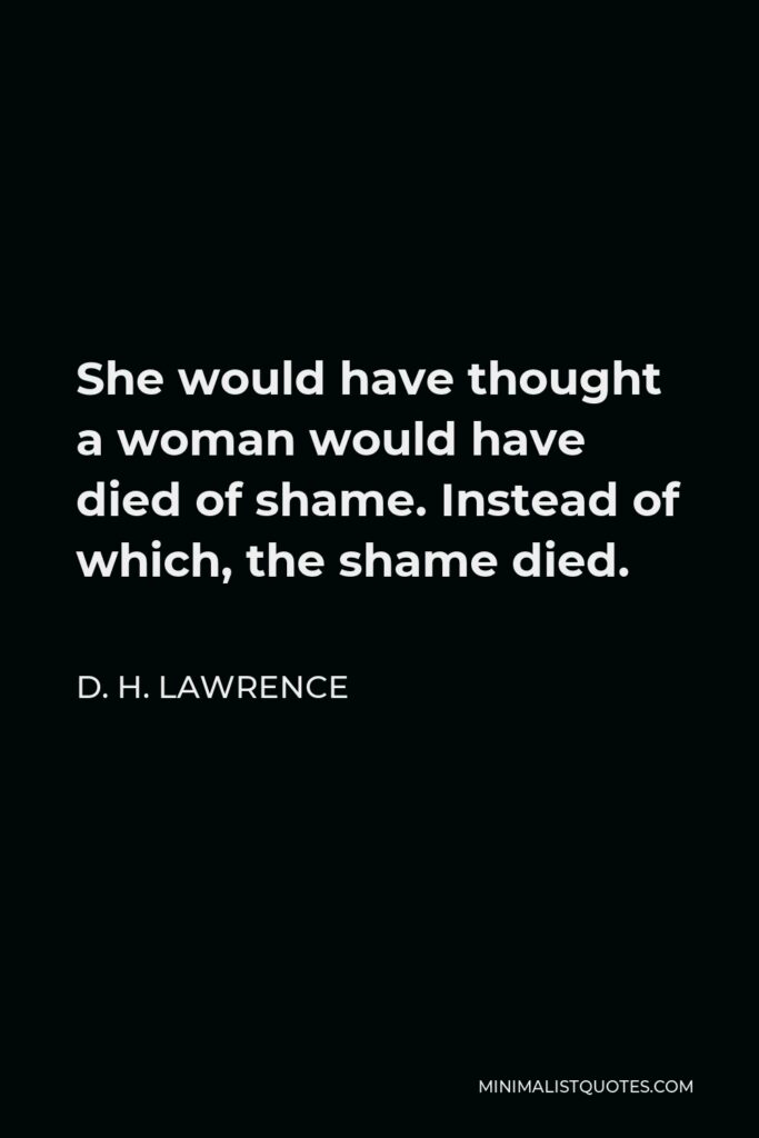 D. H. Lawrence Quote - She would have thought a woman would have died of shame. Instead of which, the shame died.