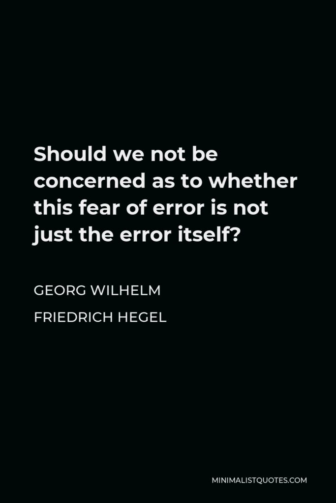 Georg Wilhelm Friedrich Hegel Quote - Should we not be concerned as to whether this fear of error is not just the error itself?