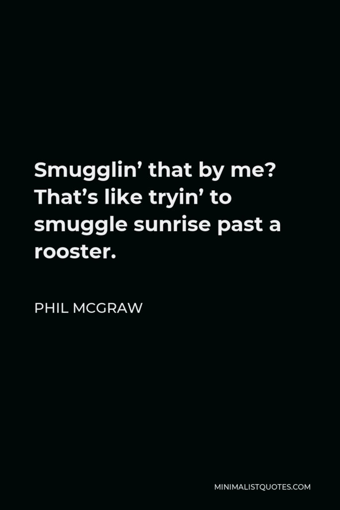 Phil McGraw Quote - Smugglin’ that by me? That’s like tryin’ to smuggle sunrise past a rooster.