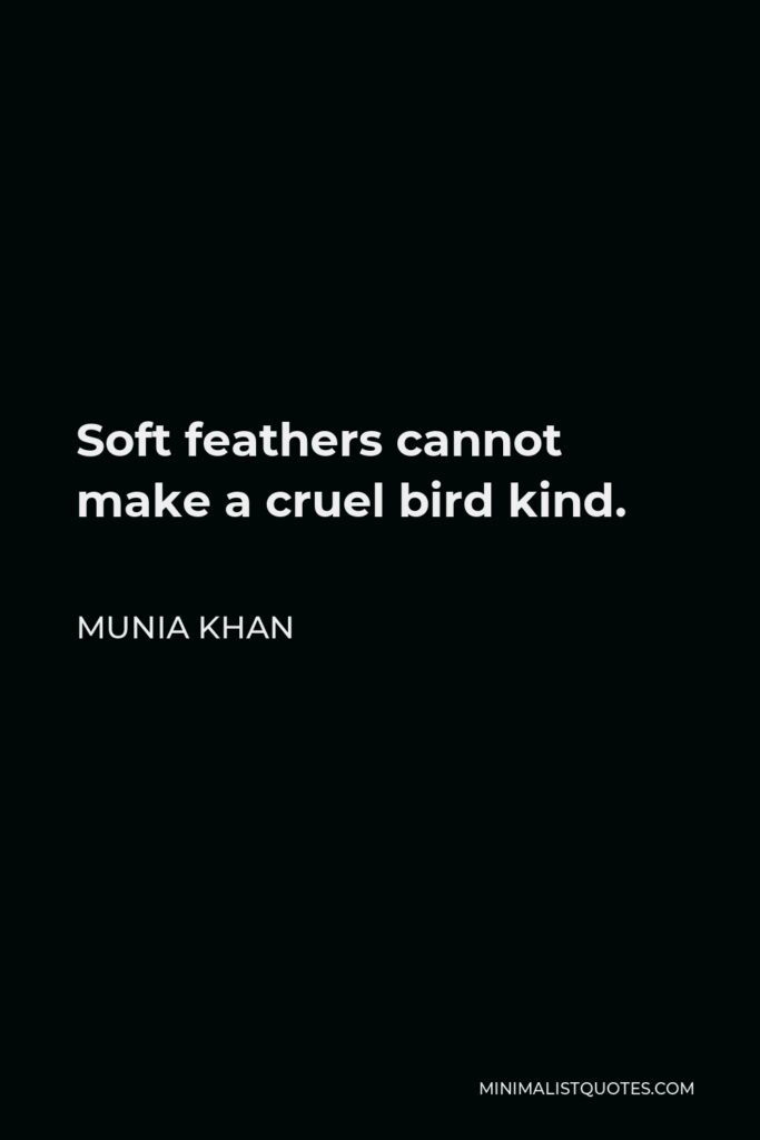 Munia Khan Quote - Soft feathers cannot make a cruel bird kind.