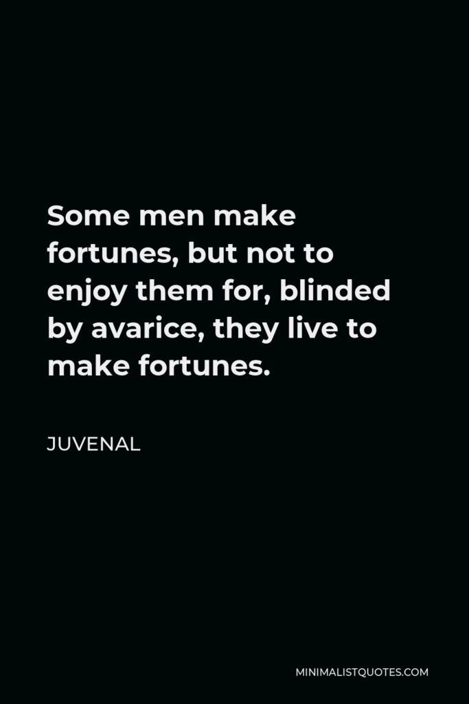 Juvenal Quote - Some men make fortunes, but not to enjoy them for, blinded by avarice, they live to make fortunes.