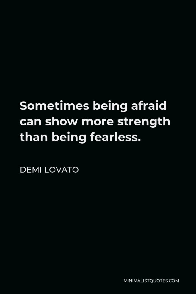 Demi Lovato Quote - Sometimes being afraid can show more strength than being fearless.