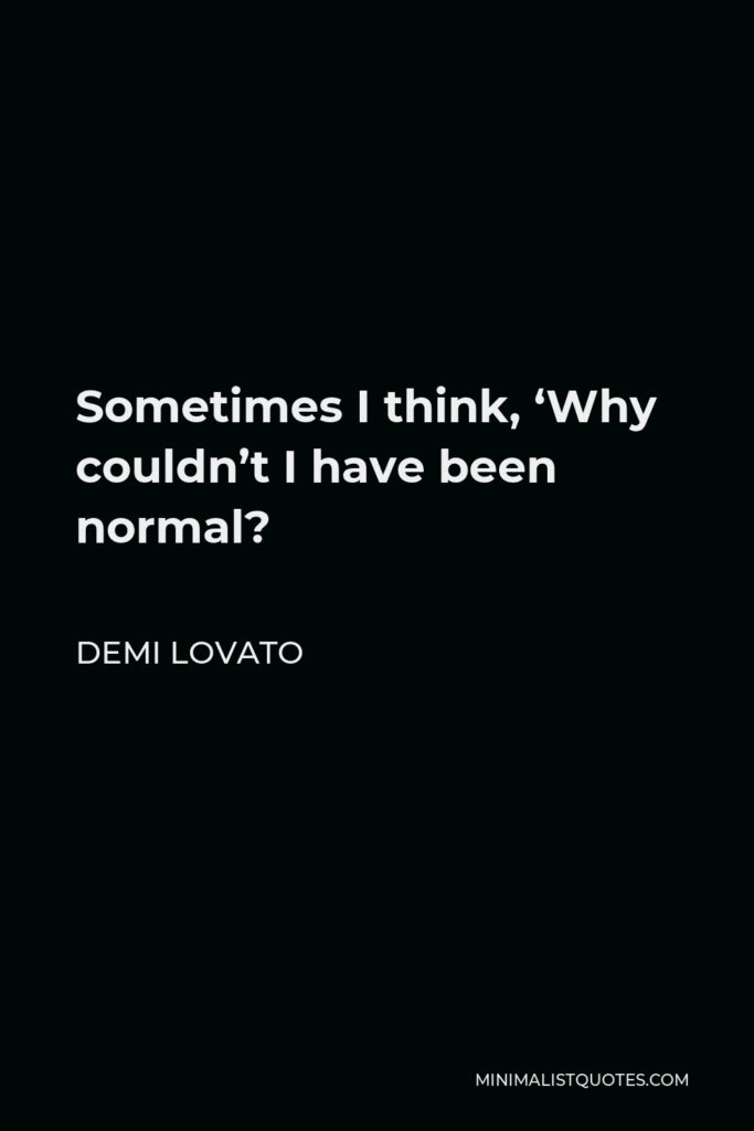 Demi Lovato Quote - Sometimes I think, ‘Why couldn’t I have been normal?