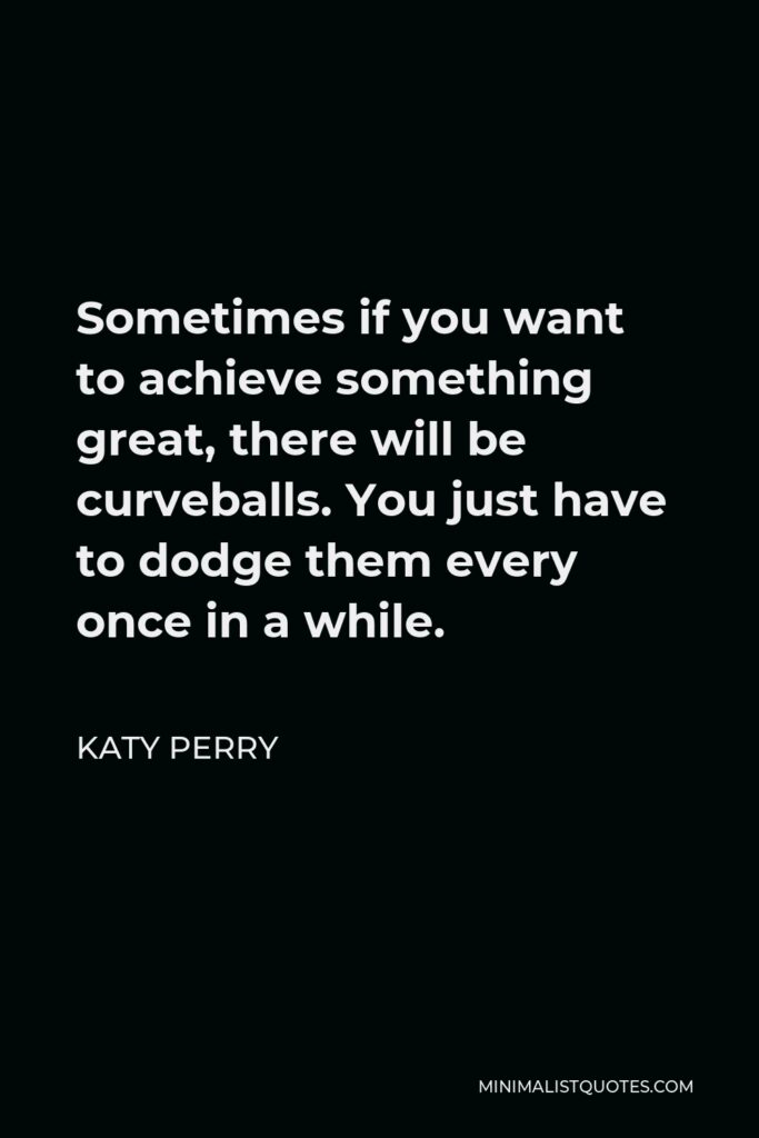 Katy Perry Quote - Sometimes if you want to achieve something great, there will be curveballs. You just have to dodge them every once in a while.