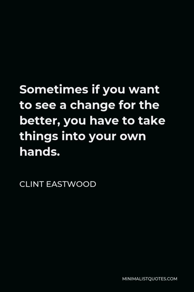 Clint Eastwood Quote - Sometimes if you want to see a change for the better, you have to take things into your own hands.