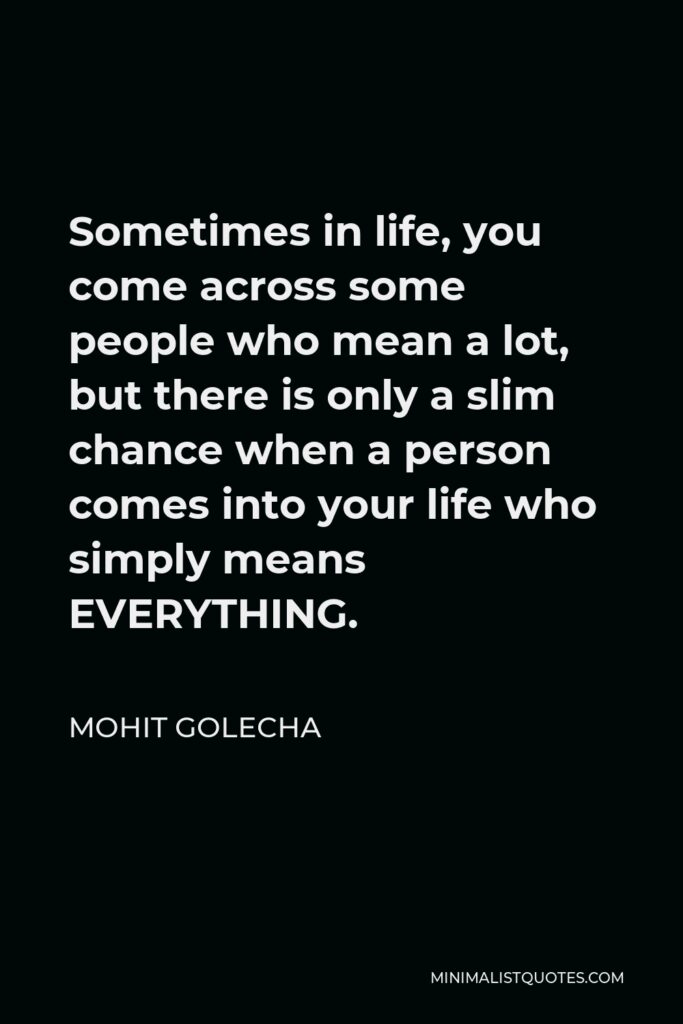 Mohit Golecha Quote - Sometimes in life, you come across some people who mean a lot, but there is only a slim chance when a person comes into your life who simply means EVERYTHING.