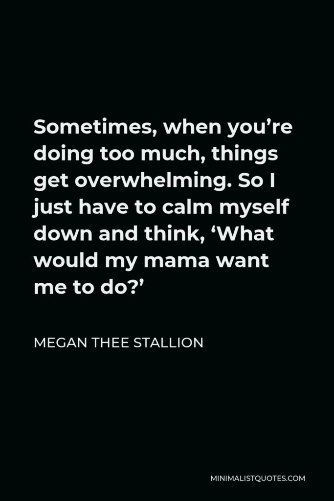 Megan Thee Stallion Quote - Sometimes, when you’re doing too much, things get overwhelming. So I just have to calm myself down and think, ‘What would my mama want me to do?’