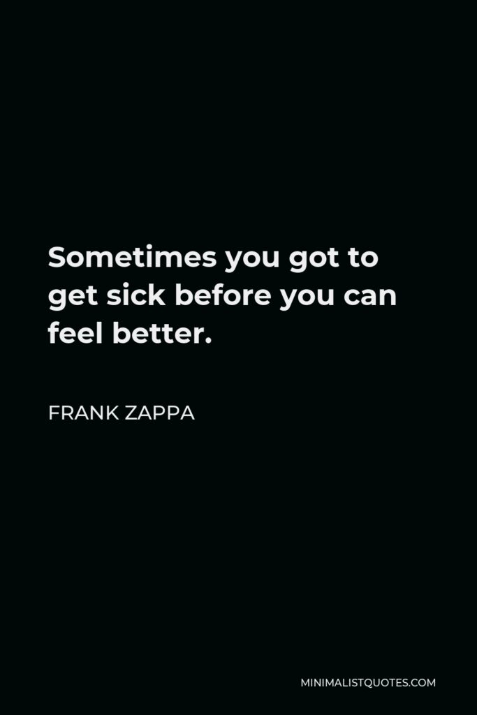 Frank Zappa Quote - Sometimes you got to get sick before you can feel better.