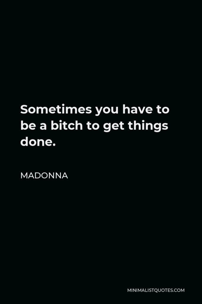 Madonna Quote - Sometimes you have to be a bitch to get things done.