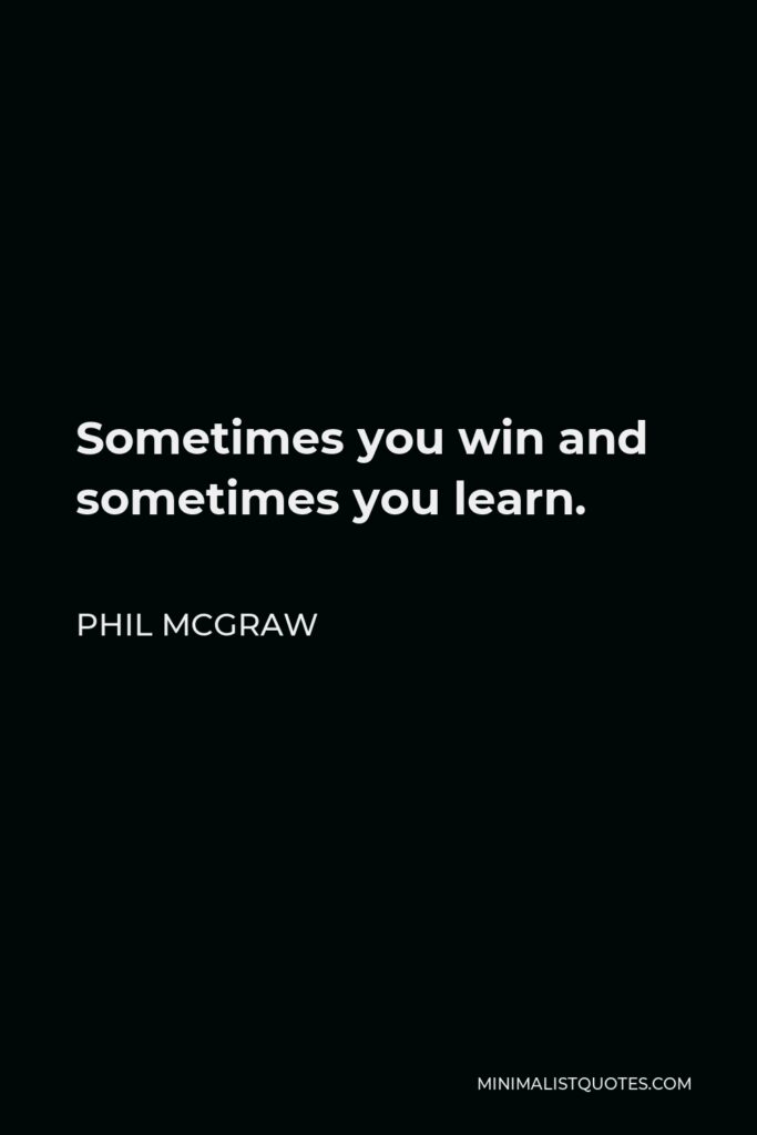 Phil McGraw Quote - Sometimes you win and sometimes you learn.