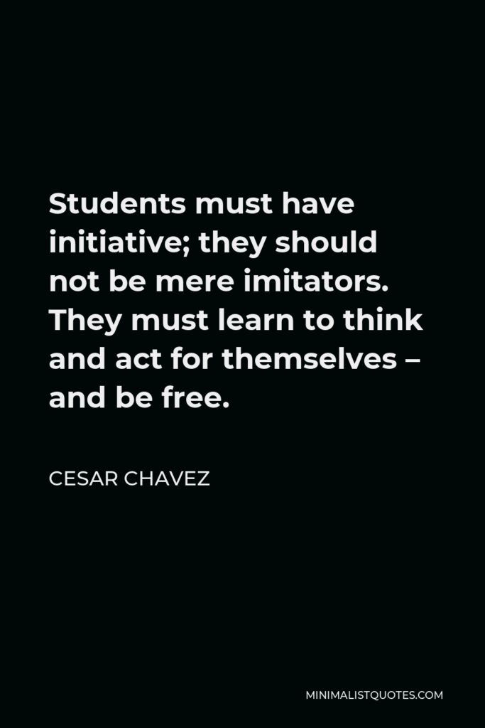 Cesar Chavez Quote - Students must have initiative; they should not be mere imitators. They must learn to think and act for themselves – and be free.