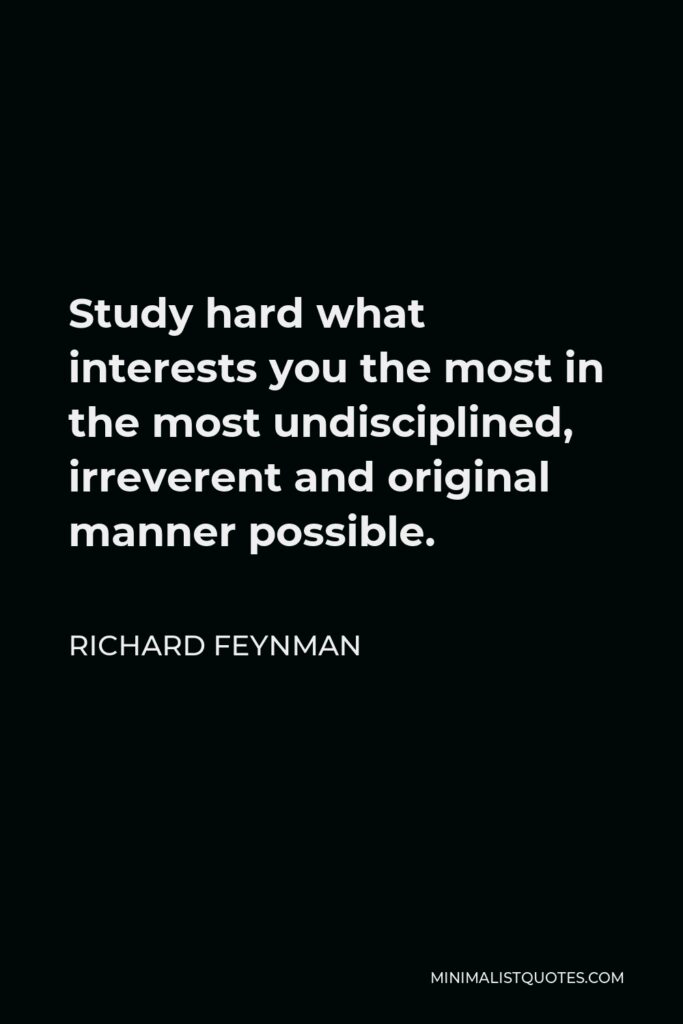 Richard Feynman Quote - Study hard what interests you the most in the most undisciplined, irreverent and original manner possible.