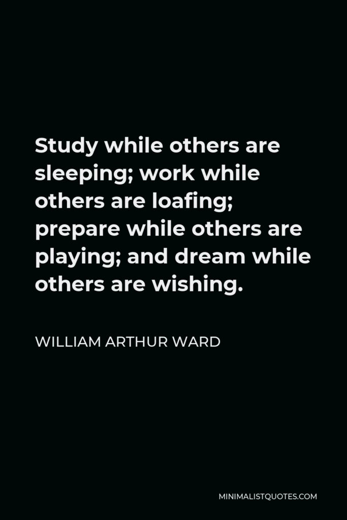 William Arthur Ward Quote - Study while others are sleeping; work while others are loafing; prepare while others are playing; and dream while others are wishing.