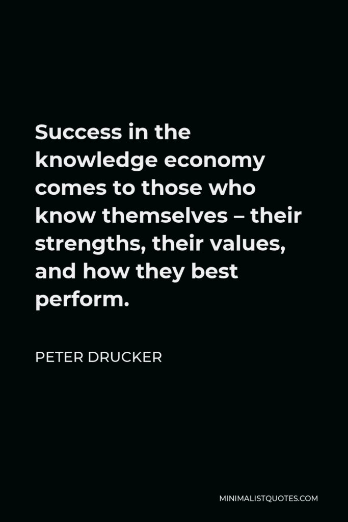 Peter Drucker Quote - Success in the knowledge economy comes to those who know themselves – their strengths, their values, and how they best perform.