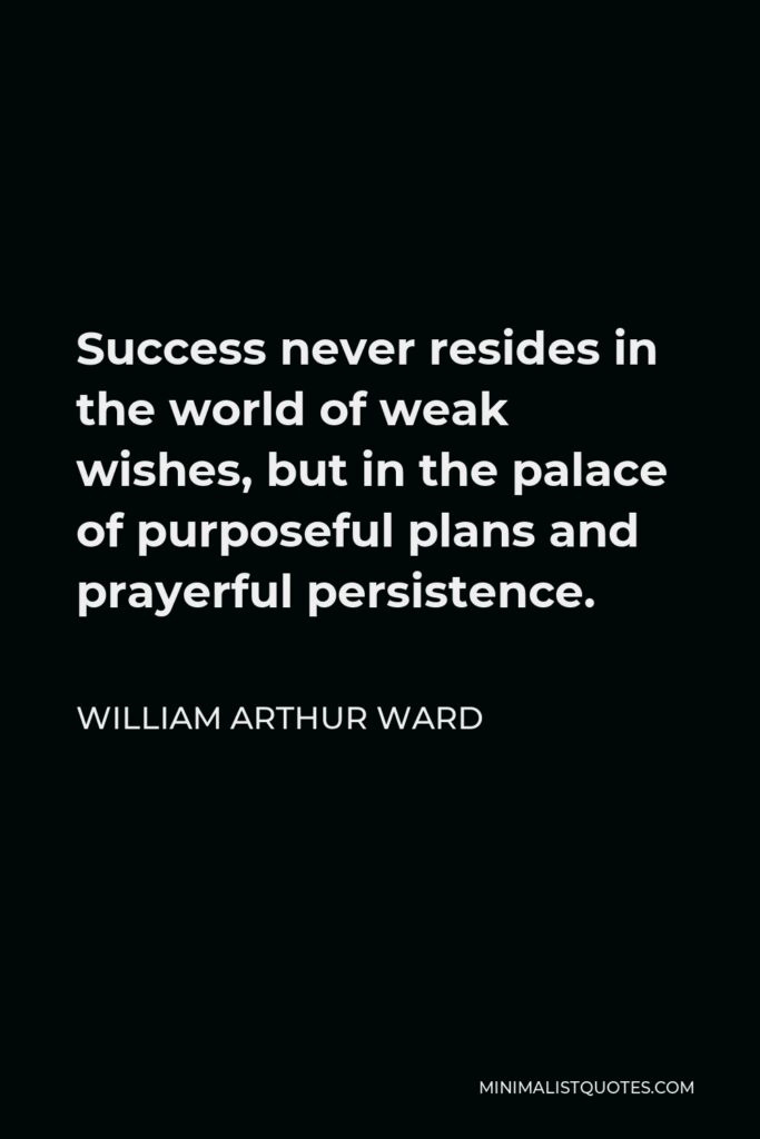 William Arthur Ward Quote - Success never resides in the world of weak wishes, but in the palace of purposeful plans and prayerful persistence.