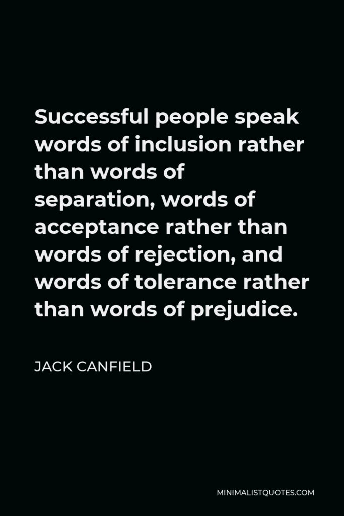 Jack Canfield Quote - Successful people speak words of inclusion rather than words of separation, words of acceptance rather than words of rejection, and words of tolerance rather than words of prejudice.