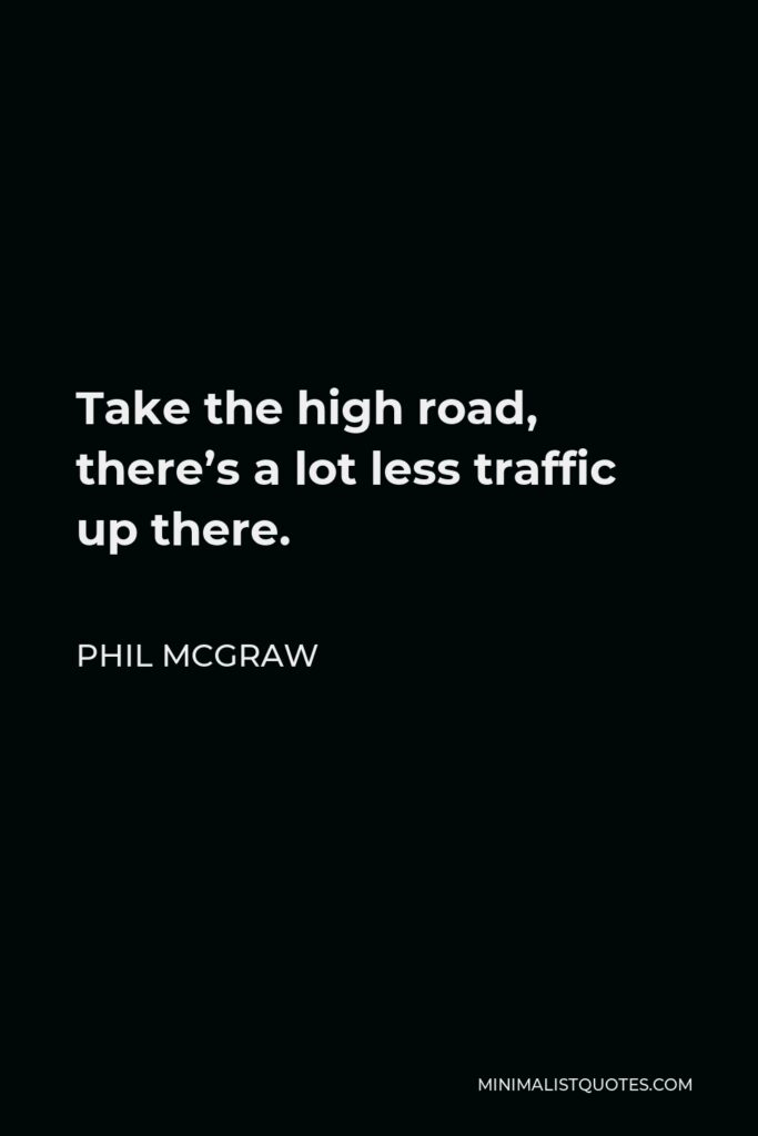 Phil McGraw Quote - Take the high road, there’s a lot less traffic up there.