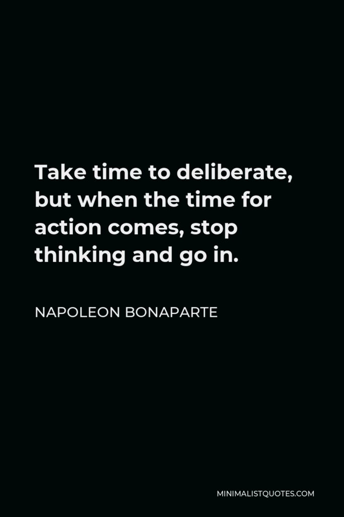 Napoleon Bonaparte Quote - Take time to deliberate, but when the time for action comes, stop thinking and go in.