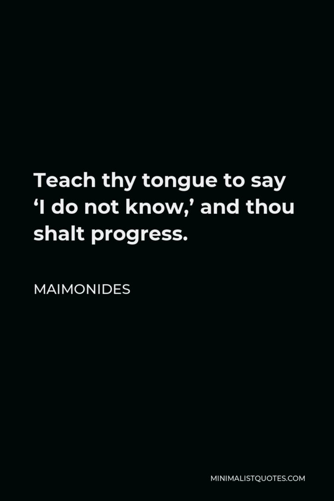 Maimonides Quote - Teach thy tongue to say ‘I do not know,’ and thou shalt progress.