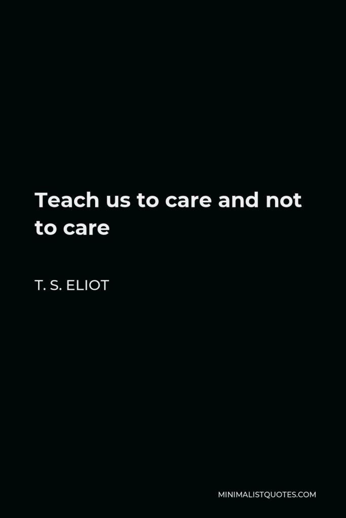 T. S. Eliot Quote - Teach us to care and not to care