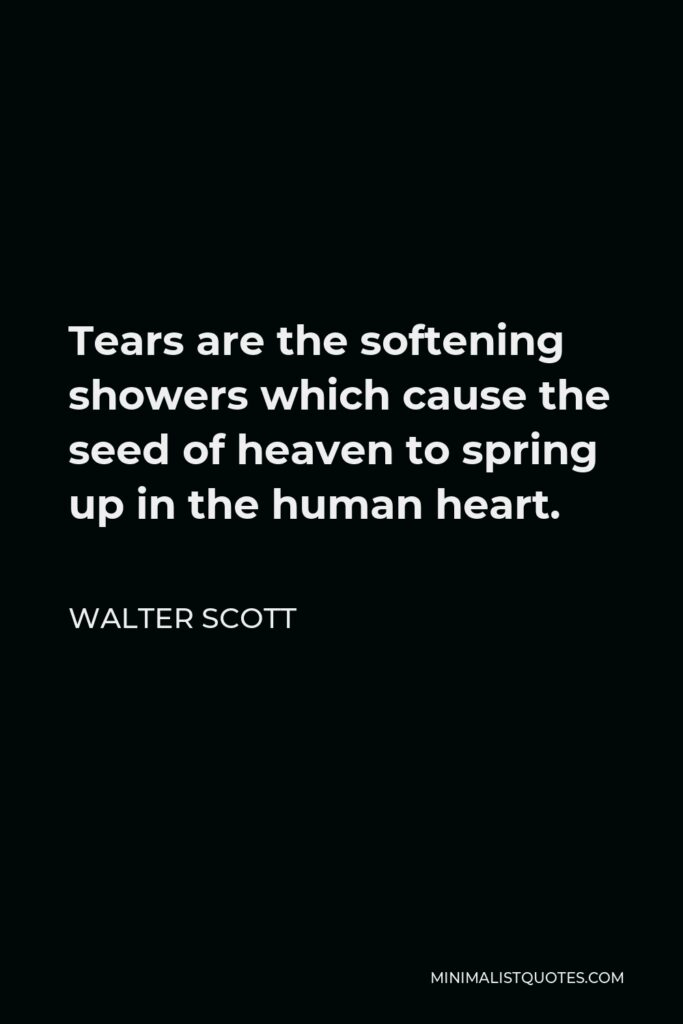 Walter Scott Quote - Tears are the softening showers which cause the seed of heaven to spring up in the human heart.