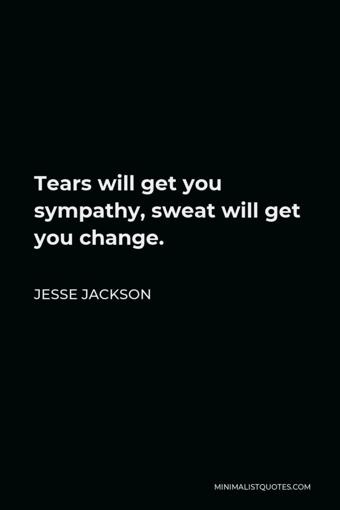 Jesse Jackson Quote - Tears will get you sympathy, sweat will get you change.