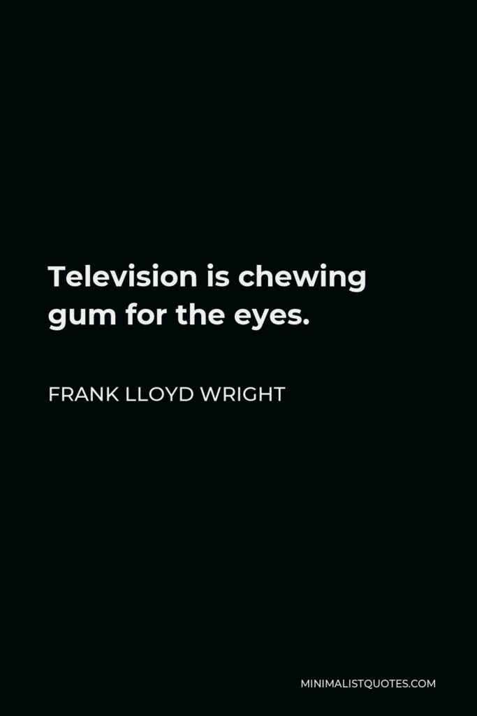 Frank Lloyd Wright Quote - Television is chewing gum for the eyes.