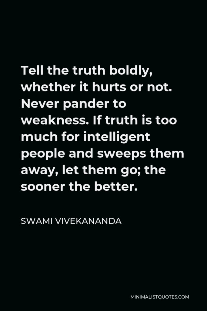 Swami Vivekananda Quote - Tell the truth boldly, whether it hurts or not. Never pander to weakness. If truth is too much for intelligent people and sweeps them away, let them go; the sooner the better.