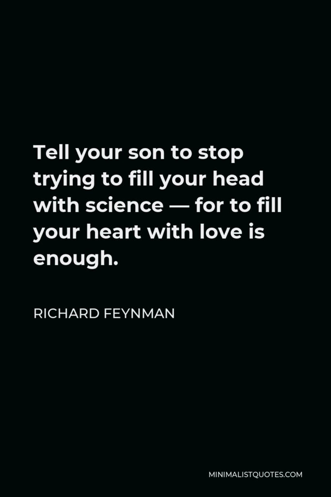 Richard Feynman Quote - Tell your son to stop trying to fill your head with science — for to fill your heart with love is enough.