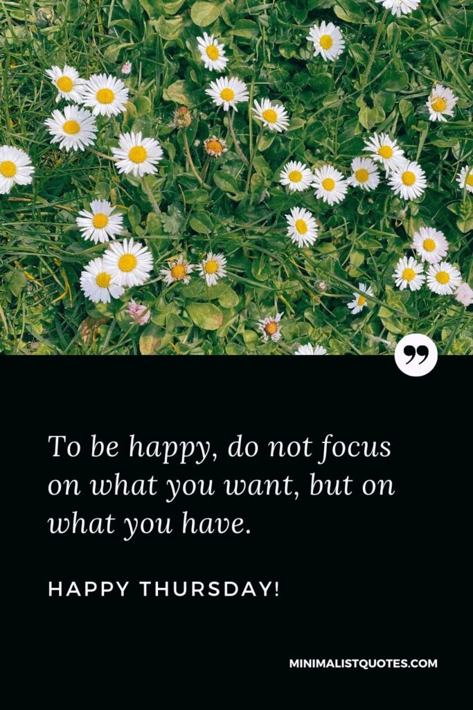 Thankful Thursday quotes: To be happy, do not focus on what you want, but on what you have. Happy Thursday!