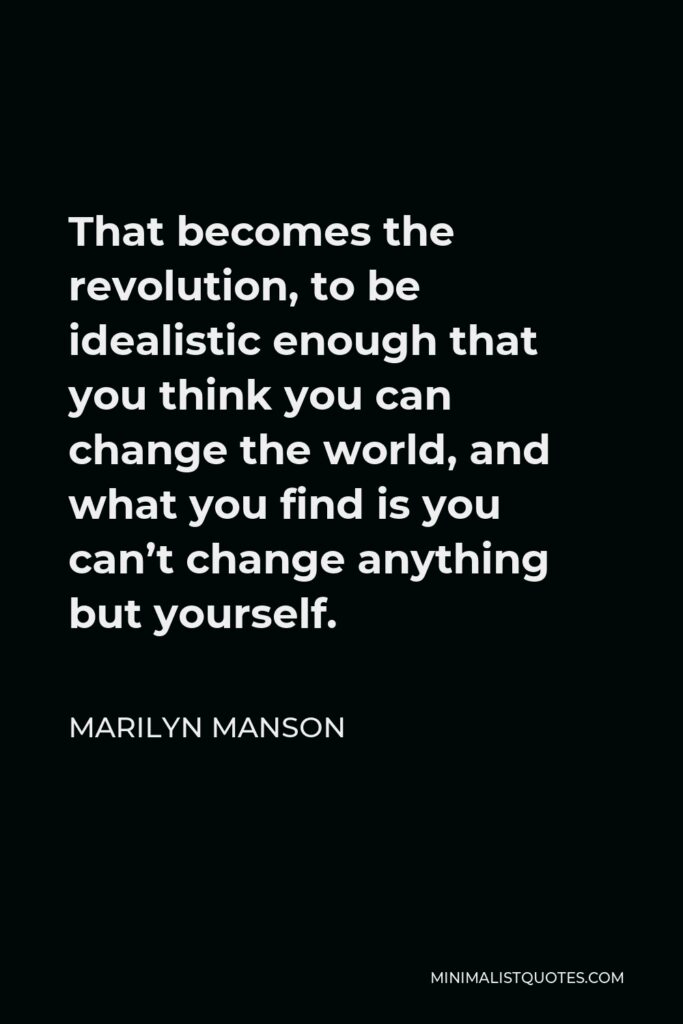 Marilyn Manson Quote - That becomes the revolution, to be idealistic enough that you think you can change the world, and what you find is you can’t change anything but yourself.