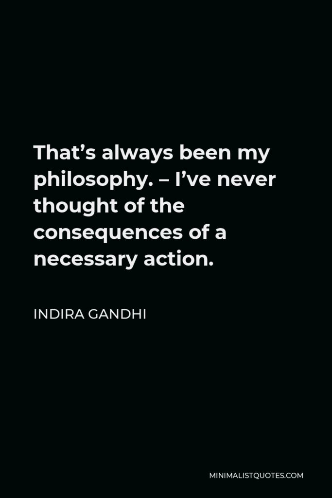 Indira Gandhi Quote - That’s always been my philosophy. – I’ve never thought of the consequences of a necessary action.