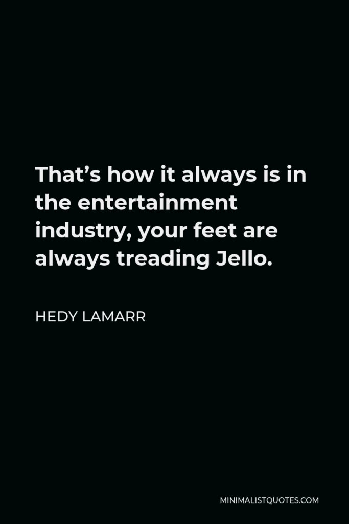 Hedy Lamarr Quote - That’s how it always is in the entertainment industry, your feet are always treading Jello.